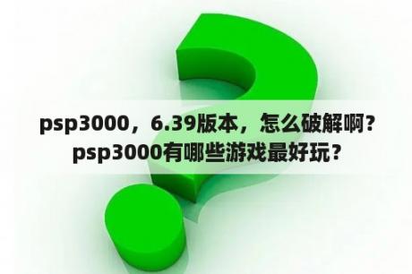 psp3000，6.39版本，怎么破解啊？psp3000有哪些游戏最好玩？