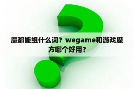 魔都能组什么词？wegame和游戏魔方哪个好用？