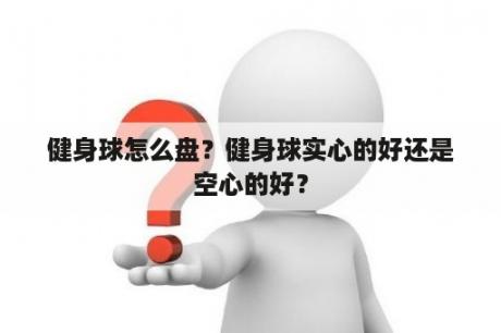 健身球怎么盘？健身球实心的好还是空心的好？