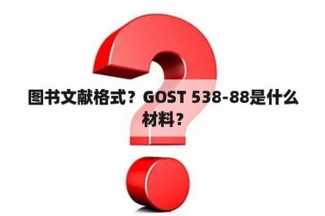 图书文献格式？GOST 538-88是什么材料？