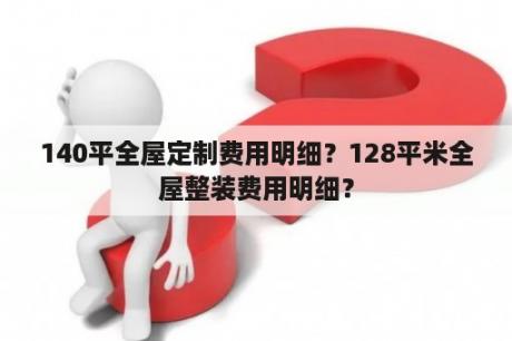 140平全屋定制费用明细？128平米全屋整装费用明细？