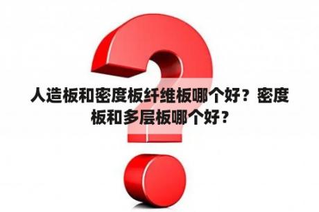 人造板和密度板纤维板哪个好？密度板和多层板哪个好？