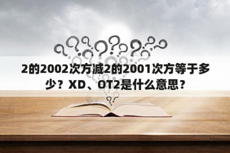 2的2002次方减2的2001次方等于多少？XD、OT2是什么意思？