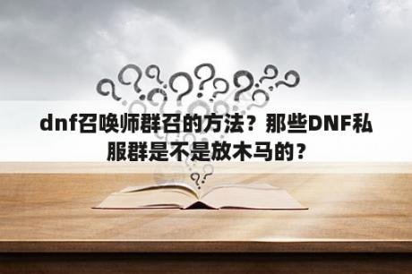 dnf召唤师群召的方法？那些DNF私服群是不是放木马的？