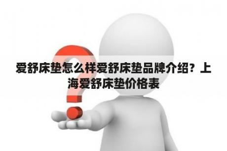 爱舒床垫怎么样爱舒床垫品牌介绍？上海爱舒床垫价格表