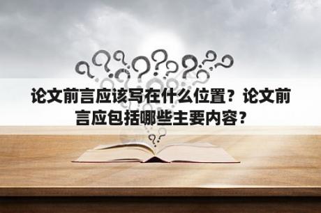 论文前言应该写在什么位置？论文前言应包括哪些主要内容？