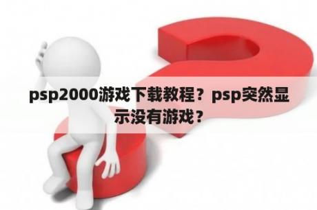 psp2000游戏下载教程？psp突然显示没有游戏？