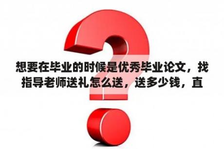 想要在毕业的时候是优秀毕业论文，找指导老师送礼怎么送，送多少钱，直接送钱么？毕业论文和学年论文有什么区别？