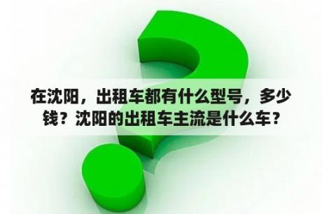 在沈阳，出租车都有什么型号，多少钱？沈阳的出租车主流是什么车？