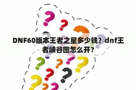 DNF60版本王者之星多少钱？dnf王者峡谷图怎么开？