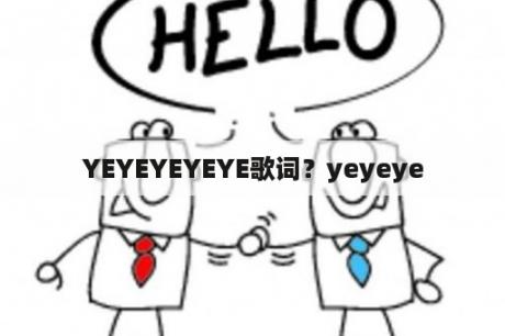 YEYEYEYEYE歌词？yeyeye