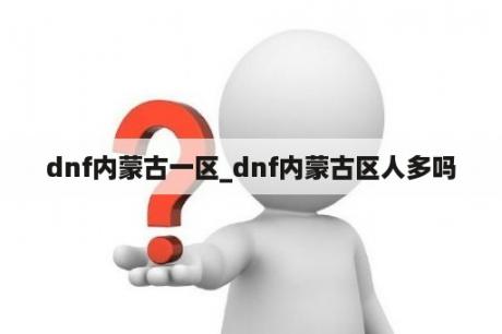 dnf内蒙古一区_dnf内蒙古区人多吗