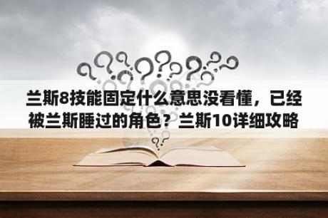 兰斯8技能固定什么意思没看懂，已经被兰斯睡过的角色？兰斯10详细攻略？