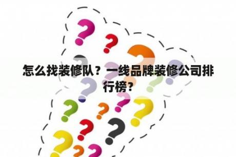 怎么找装修队？一线品牌装修公司排行榜？