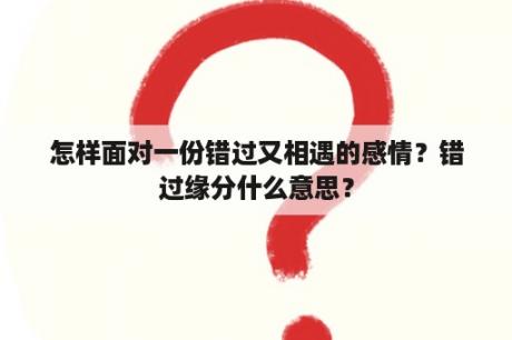 怎样面对一份错过又相遇的感情？错过缘分什么意思？