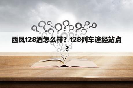 西凤t28酒怎么样？t28列车途经站点？