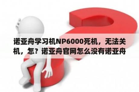 诺亚舟学习机NP6000死机，无法关机，怎？诺亚舟官网怎么没有诺亚舟np6000点读机下载流程详解？