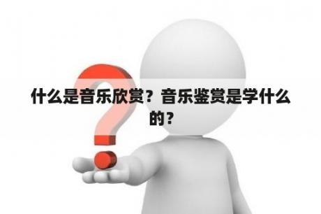 什么是音乐欣赏？音乐鉴赏是学什么的？