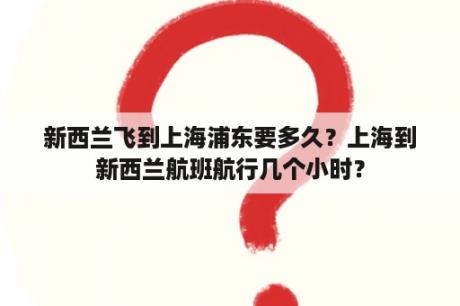 新西兰飞到上海浦东要多久？上海到新西兰航班航行几个小时？