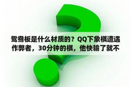 鸳鸯板是什么材质的？QQ下象棋遭遇作弊者，30分钟的棋，他快输了就不走了和你靠时间或是掉线怎么办？