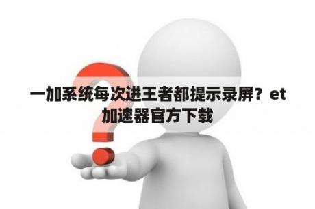 一加系统每次进王者都提示录屏？et加速器官方下载