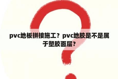 pvc地板拼接施工？pvc地胶是不是属于塑胶面层？