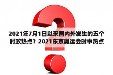 2021年7月1日以来国内外发生的五个时政热点？2021东京奥运会时事热点素材及评论？