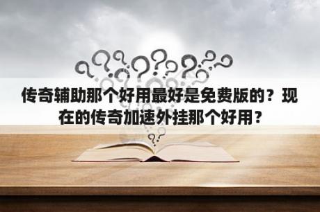 传奇辅助那个好用最好是免费版的？现在的传奇加速外挂那个好用？