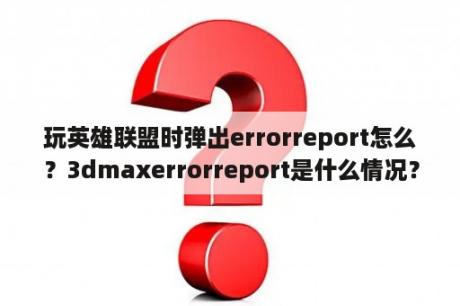 玩英雄联盟时弹出errorreport怎么？3dmaxerrorreport是什么情况？