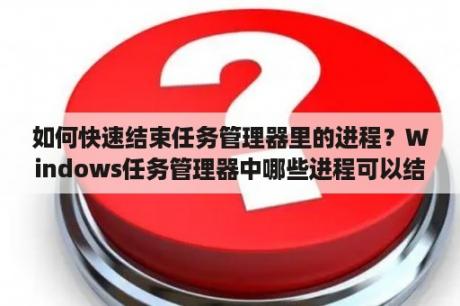 如何快速结束任务管理器里的进程？Windows任务管理器中哪些进程可以结束？