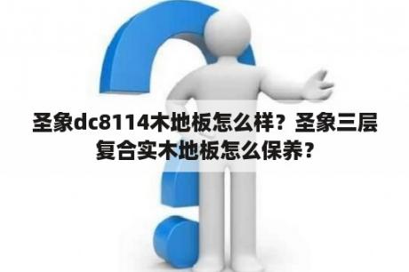 圣象dc8114木地板怎么样？圣象三层复合实木地板怎么保养？