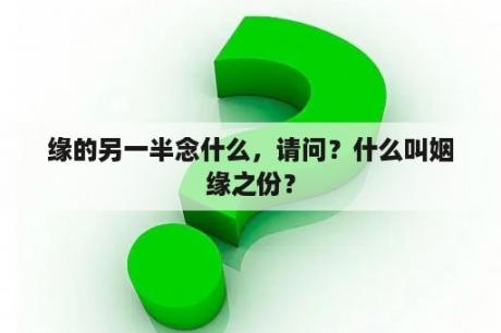 缘的另一半念什么，请问？什么叫姻缘之份？