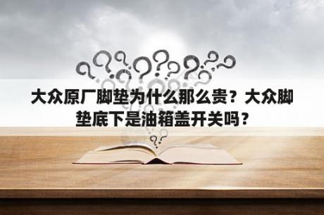 大众原厂脚垫为什么那么贵？大众脚垫底下是油箱盖开关吗？