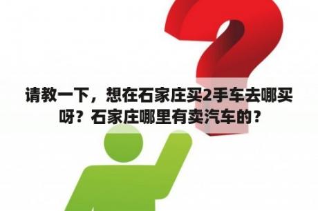 请教一下，想在石家庄买2手车去哪买呀？石家庄哪里有卖汽车的？