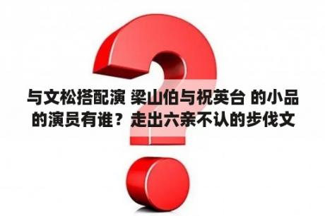 与文松搭配演 梁山伯与祝英台 的小品的演员有谁？走出六亲不认的步伐文松的什么小品？