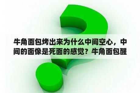 牛角面包烤出来为什么中间空心，中间的面像是死面的感觉？牛角面包醒发温度和湿度？