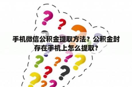 手机微信公积金提取方法？公积金封存在手机上怎么提取？