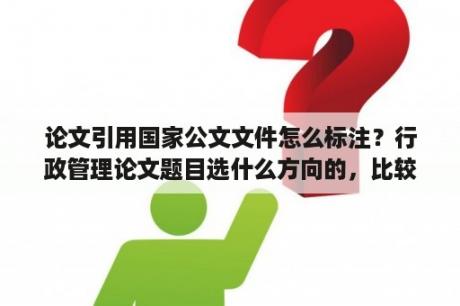 论文引用国家公文文件怎么标注？行政管理论文题目选什么方向的，比较好些呢？