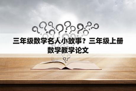 三年级数学名人小故事？三年级上册数学教学论文