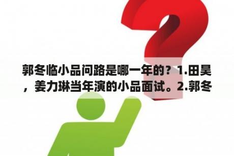 郭冬临小品问路是哪一年的？1.田昊，姜力琳当年演的小品面试。2.郭冬临春晚小品面试。3.日本小品超市面试，谁先谁后?是谁抄袭了谁？