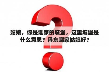 姑娘，你是谁家的城堡，这里城堡是什么意思？丹东哪家姑娘好？