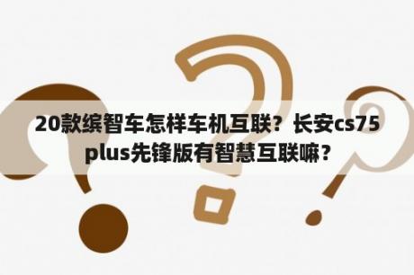 20款缤智车怎样车机互联？长安cs75plus先锋版有智慧互联嘛？