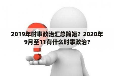 2019年时事政治汇总简短？2020年9月至11有什么时事政治？