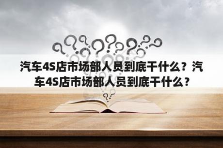 汽车4S店市场部人员到底干什么？汽车4S店市场部人员到底干什么？