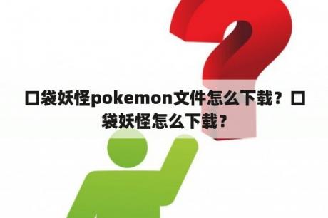 口袋妖怪pokemon文件怎么下载？口袋妖怪怎么下载？