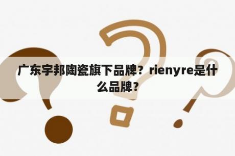 广东宇邦陶瓷旗下品牌？rienyre是什么品牌？