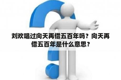 刘欢唱过向天再借五百年吗？向天再借五百年是什么意思？