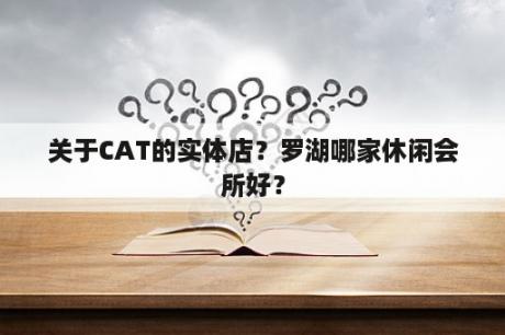 关于CAT的实体店？罗湖哪家休闲会所好？