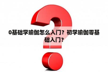 0基础学瑜伽怎么入门？初学瑜伽零基础入门？