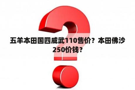 五羊本田国四威武110售价？本田佛沙250价钱？